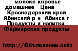 молоко коровье домашнее › Цена ­ 180 - Краснодарский край, Абинский р-н, Абинск г. Продукты и напитки » Фермерские продукты   